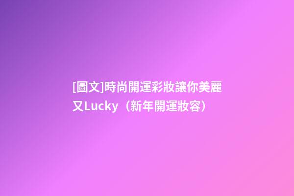 [圖文]時尚開運彩妝讓你美麗又Lucky（新年開運妝容）